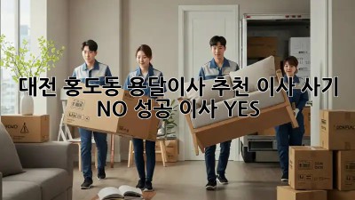 대전 홍도동 용달이사 추천: 이사 사기 NO! 성공 이사 YES!