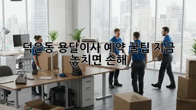 덕은동 용달이사 예약 꿀팁🍯 지금 놓치면 손해!