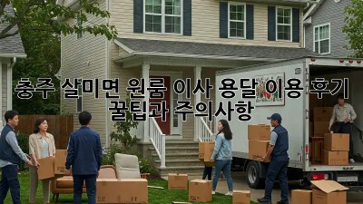 충주 살미면 원룸 이사, 용달 이용 후기: 꿀팁과 주의사항!