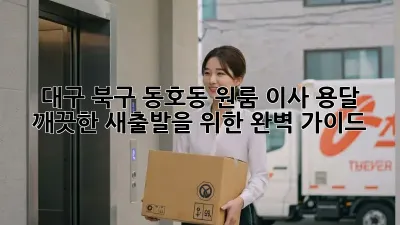 대구 북구 동호동 원룸 이사 용달, 깨끗한 새출발을 위한 완벽 가이드!